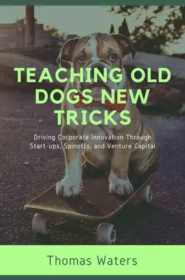 Teaching Old Dogs New Tricks : L'innovation dans l'entreprise à travers les start-ups, les spin-offs et le capital-risque - Teaching Old Dogs New Tricks: Driving Corporate Innovation Through Start-ups, Spinoffs, and Venture Capital