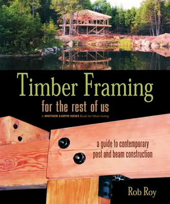 La charpente en bois pour le reste d'entre nous : un guide pour la construction contemporaine de poteaux et de poutres - Timber Framing for the Rest of Us: A Guide to Contemporary Post and Beam Construction