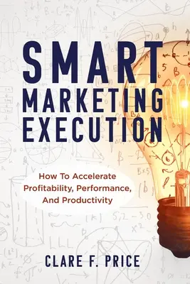 Smart Marketing Execution : Comment accélérer la rentabilité, la performance et la productivité - Smart Marketing Execution: How to Accelerate Profitability, Performance, and Productivity