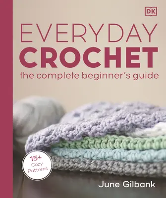 Crochet au quotidien : Le guide complet du débutant : 15+ modèles douillets - Everyday Crochet: The Complete Beginner's Guide: 15+ Cozy Patterns