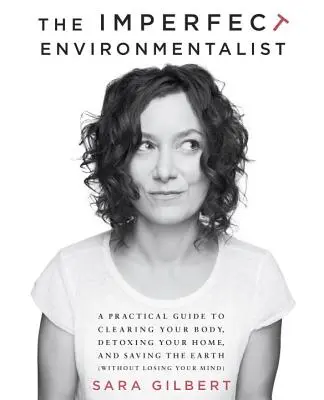 L'écologiste imparfait : Un guide pratique pour nettoyer votre corps, désintoxiquer votre maison et sauver la Terre - The Imperfect Environmentalist: A Practical Guide to Clearing Your Body, Detoxing Your Home, and Saving the Earth