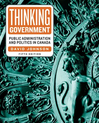 Penser le gouvernement : Administration publique et politique au Canada, cinquième édition - Thinking Government: Public Administration and Politics in Canada, Fifth Edition