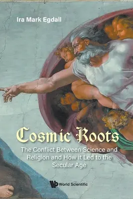 Les racines cosmiques : Le conflit entre science et religion et comment il a conduit à l'ère séculière - Cosmic Roots: The Conflict Between Science and Religion and How It Led to the Secular Age