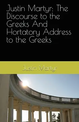 Justin Martyr : Le Discours aux Grecs et le Discours d'introduction aux Grecs - Justin Martyr: The Discourse to the Greeks and the Hortatory Address to the Greeks