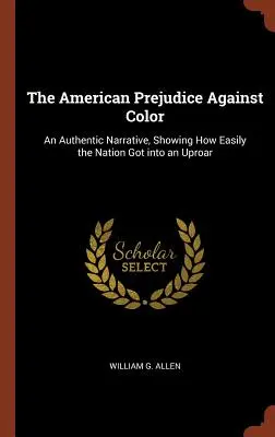 The American Prejudice Against Color : An Authentic Narrative, Showing How Easyly the Nation Got into an Uproar (Les préjugés américains contre la couleur : un récit authentique montrant comment la nation s'est facilement mise en colère) - The American Prejudice Against Color: An Authentic Narrative, Showing How Easily the Nation Got into an Uproar