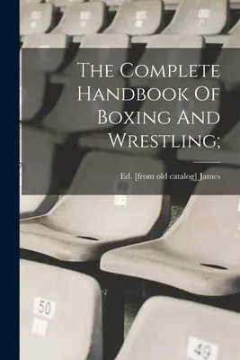 Le manuel complet de la boxe et de la lutte ; - The Complete Handbook Of Boxing And Wrestling;