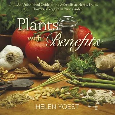 Plantes et bienfaits : Un guide sans tabou des herbes, fruits, fleurs et légumes aphrodisiaques de votre jardin - Plants with Benefits: An Uninhibited Guide to the Aphrodisiac Herbs, Fruits, Flowers & Veggies in Your Garden