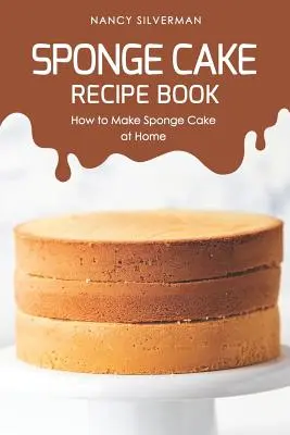 Livre de recettes de gâteaux à l'éponge : Comment préparer un gâteau à l'éponge à la maison - Sponge Cake Recipe Book: How to Make Sponge Cake at Home