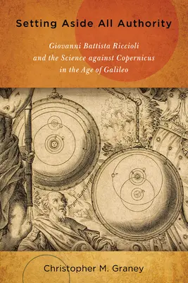 Mettre de côté toute autorité : Giovanni Battista Riccioli et la science contre Copernic à l'époque de Galilée - Setting Aside All Authority: Giovanni Battista Riccioli and the Science Against Copernicus in the Age of Galileo