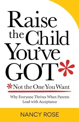 Élevez l'enfant que vous avez, pas celui que vous voulez : Pourquoi tout le monde s'épanouit quand les parents dirigent avec acceptation. - Raise the Child You've Got-Not the One You Want: Why Everyone Thrives When Parents Lead with Acceptance