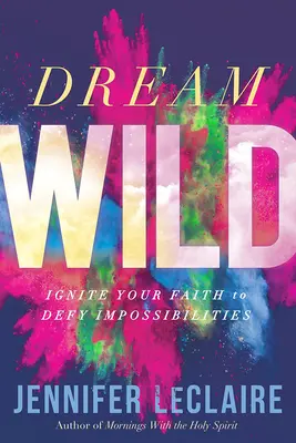 Rêve sauvage : Allumez votre foi pour défier les impossibilités - Dream Wild: Ignite Your Faith to Defy Impossibilities