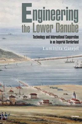 L'ingénierie du Danube inférieur : Technologie et territorialité dans une région frontalière impériale, fin des XVIIIe et XIXe siècles - Engineering the Lower Danube: Technology and Territoriality in an Imperial Borderland, Late Eighteenth and Nineteenth Centuries