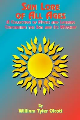 L'histoire du soleil à travers les âges : Un recueil de mythes et de légendes concernant le soleil et son culte - Sun Lore of All Ages: A Collection of Myths and Legends Concerning the Sun and Its Worship