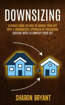 Downsizing : Guide ultime sur la façon de changer votre vie avec une approche minimaliste en organisant (Façons créatives de simplifier votre vie) - Downsizing: Ultimate Guide On How To Change Your Life With A Minimalistic Approach By Organizing (Creative Ways To Simplify Your L