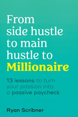 De l'activité secondaire à l'activité principale et au millionnaire : 13 leçons pour transformer votre passion en salaire passif - From Side Hustle to Main Hustle to Millionaire: 13 Lessons to Turn Your Passion Into a Passive Paycheck
