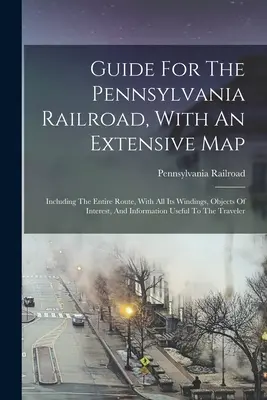 Guide pour le chemin de fer de Pennsylvanie, avec une carte détaillée : Le guide du chemin de fer de Pennsylvanie avec une carte détaillée comprenant l'ensemble de l'itinéraire, avec toutes ses sinuosités, les objets d'intérêt et des informations sur le chemin de fer. - Guide For The Pennsylvania Railroad, With An Extensive Map: Including The Entire Route, With All Its Windings, Objects Of Interest, And Information Us