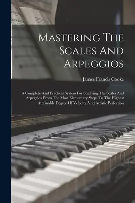 Maîtriser les gammes et les arpèges : Un système complet et pratique pour l'étude des gammes et des arpèges, depuis les étapes les plus élémentaires jusqu'aux plus hautes. - Mastering The Scales And Arpeggios: A Complete And Practical System For Studying The Scales And Arpeggios From The Most Elementary Steps To The Highes