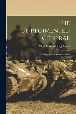 Le général non enrégimenté : une biographie de Nelson A. Miles - The Unregimented General; a Biography of Nelson A. Miles