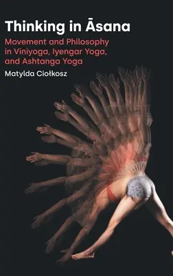 Penser en Āsana : Mouvement et philosophie dans le Viniyoga, le Yoga Iyengar et l'Ashtanga Yoga - Thinking in Āsana: Movement and Philosophy in Viniyoga, Iyengar Yoga, and Ashtanga Yoga