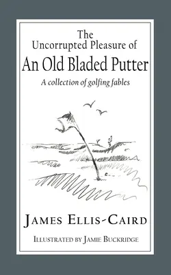 Le plaisir intact d'un vieux putter : Une collection de fables sur le golf - The Uncorrupted Pleasure Of An Old Bladed Putter: A collection of golfing fables