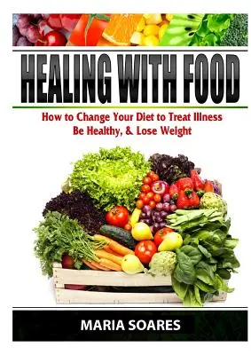 Guérir par l'alimentation : comment modifier son régime alimentaire pour traiter les maladies, être en bonne santé et perdre du poids - Healing with Food: How to Change Your Diet to Treat Illness, Be Healthy, & Lose Weight