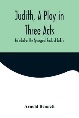 Judith, une pièce en trois actes, inspirée du livre apocryphe de Judith - Judith, a Play in Three Acts; Founded on the Apocryphal Book of Judith