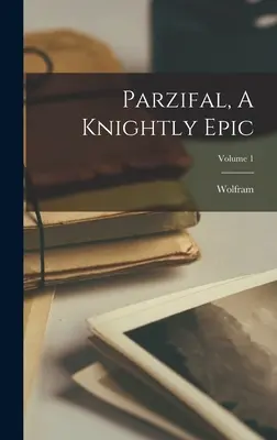 Parzifal, A Knightly Epic ; Volume 1 (Eschenbach) Wolfram - Parzifal, A Knightly Epic; Volume 1 (Eschenbach) Wolfram