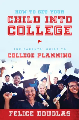 Comment faire entrer votre enfant à l'université : Le guide des parents pour la planification de l'enseignement supérieur - How to Get Your Child Into College: The Parents' Guide to College Planning
