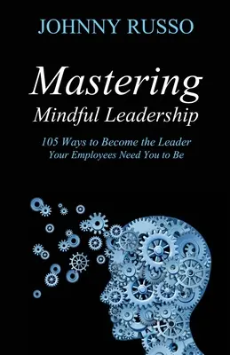 Maîtriser le leadership en pleine conscience : 105 façons de devenir le leader dont vos employés ont besoin - Mastering Mindful Leadership: 105 Ways to Become the Leader Your Employees Need You to Be