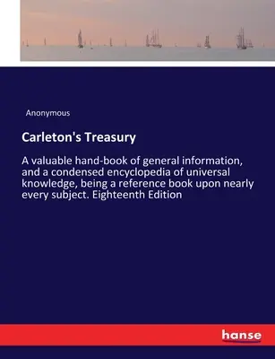 Le Trésor de Carleton : Un précieux manuel d'informations générales et une encyclopédie condensée des connaissances universelles, constituant un ouvrage de référence. - Carleton's Treasury: A valuable hand-book of general information, and a condensed encyclopedia of universal knowledge, being a reference bo