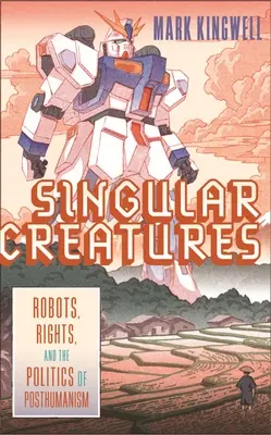 Singular Creatures : Robots, droits et politique du posthumanisme - Singular Creatures: Robots, Rights, and the Politics of Posthumanism