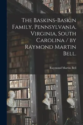 La famille Baskins-Baskin, Pennsylvanie, Virginie, Caroline du Sud / par Raymond Martin Bell. - The Baskins-Baskin Family, Pennsylvania, Virginia, South Carolina / by Raymond Martin Bell.