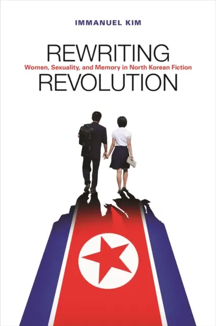 Réécrire la révolution : Femmes, sexualité et mémoire dans la fiction nord-coréenne - Rewriting Revolution: Women, Sexuality, and Memory in North Korean Fiction