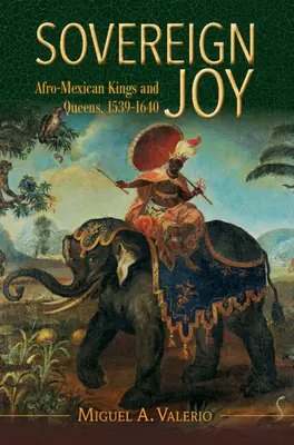 Sovereign Joy - Afro-Mexican Kings and Queens, 1539-1640 (Valerio Miguel A. (Washington University St Louis))
