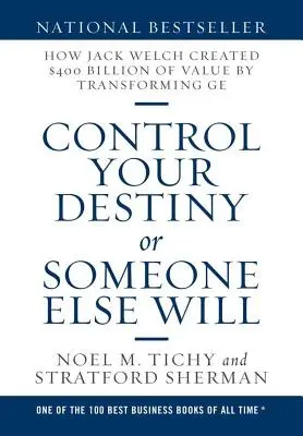 Contrôlez votre destin ou quelqu'un d'autre le fera : Comment Jack Welch a créé 400 milliards de dollars de valeur en transformant GE - Control Your Destiny or Someone Else Will: How Jack Welch Created $400 Billion of Value by Transforming GE