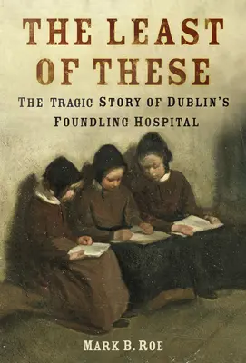 Les plus petits d'entre eux : La sombre histoire de l'hôpital pour enfants trouvés de Dublin - The Least of These: The Dark Story of Dublin's Foundling Hospital