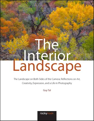 Le paysage intérieur : Le paysage des deux côtés de l'appareil photo : Réflexions sur l'art, la créativité, l'expression et la vie en photographie - The Interior Landscape: The Landscape on Both Sides of the Camera: Reflections on Art, Creativity, Expression, and a Life in Photography