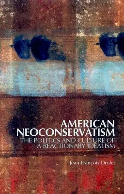 Le néoconservatisme américain : La politique et la culture d'un idéalisme réactionnaire - American Neoconservatism: The Politics and Culture of a Reactionary Idealism