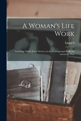 Le travail de la vie d'une femme : y compris trente ans de service sur le chemin de fer clandestin et pendant la guerre - A Woman's Life Work: Including Thirty Years' Service on the Underground Railroad and in the War