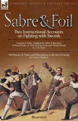 Sabre et fleuret : Deux récits instructifs sur le combat à l'épée Leçons de sabre, de bâton singulier, de sabre et de baïonnette ou, comment utiliser une coupure - Sabre & Foil: Two Instructional Accounts on Fighting with Swords Lessons in Sabre, Singlestick, Sabre & Bayonet or, How to Use a Cut