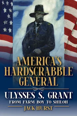 Le général de l'Amérique en difficulté : Ulysses S. Grant, du garçon de ferme à Shiloh - America's Hardscrabble General: Ulysses S. Grant, from Farm Boy to Shiloh