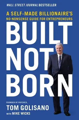 Construit, pas né : le guide pratique d'un milliardaire autodidacte à l'intention des entrepreneurs - Built, Not Born: A Self-Made Billionaire's No-Nonsense Guide for Entrepreneurs