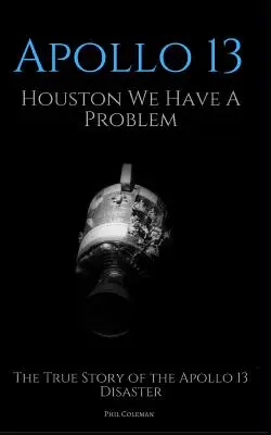 Apollo 13 : Houston, nous avons un problème : l'histoire vraie de la catastrophe d'Apollo 13 - Apollo 13: Houston We Have A Problem: The True Story of the Apollo 13 Disaster