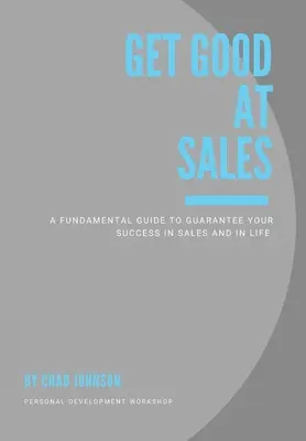 Soyez bon dans la vente : Un guide fondamental pour garantir votre succès dans la vente et dans la vie - Get Good At Sales: A Fundamental Guide to Guarantee Your Success in Sales and in Life