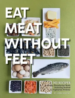 Eat Meat Without Feet : 165 Healthy Pescatarian Meals Featuring Seafood and Vegetarian Proteins (Manger de la viande sans les pieds : 165 repas pescatariens sains à base de fruits de mer et de protéines végétariennes) - Eat Meat Without Feet: 165 Healthy Pescatarian Meals Featuring Seafood and Vegetarian Proteins