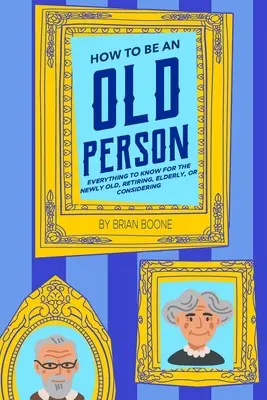 Comment être une personne âgée : Tout ce qu'il faut savoir pour les personnes nouvellement âgées, les retraités, les personnes âgées ou celles qui envisagent de le devenir. - How to Be an Old Person: Everything to Know for the Newly Old, Retiring, Elderly, or Considering