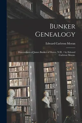 Généalogie Bunker : Descendants de James Bunker de Dover, N.H. / par Edward Carleton Moran. - Bunker Genealogy: Descendants of James Bunker of Dover, N.H. / by Edward Carleton Moran.