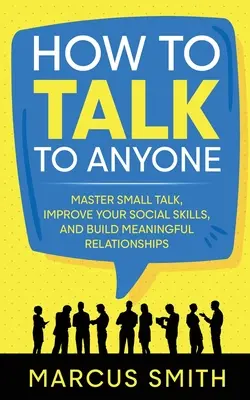 Comment parler à n'importe qui : Maîtrisez les petites conversations, améliorez vos compétences sociales et construisez des relations significatives. - How to Talk to Anyone: Master Small Talk, Improve your Social Skills, and Build Meaningful Relationships