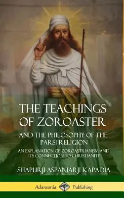 Les enseignements de Zoroastre et la philosophie de la religion parsi : Les enseignements de Zoroastre et la philosophie de la religion parsi : une explication du zoroastrisme et de son lien avec le christianisme - The Teachings of Zoroaster and the Philosophy of the Parsi Religion: An Explanation of Zoroastrianism and its Connection to Christianity