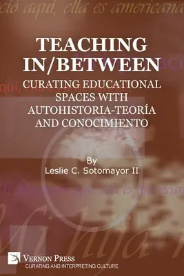 Enseigner entre les deux : Curating Educational Spaces with autohistoria-teora and conocimiento (Enseigner entre les deux : créer des espaces éducatifs avec l'autohistoria-teora et le conocimiento) - Teaching In/Between: Curating Educational Spaces with autohistoria-teora and conocimiento